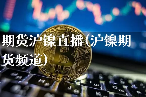 期货沪镍直播(沪镍期货频道)_https://www.huakunhengjia.com_股票资讯_第1张