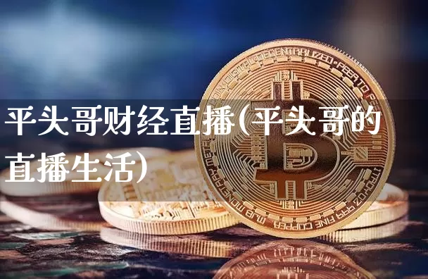 平头哥财经直播(平头哥的直播生活)_https://www.huakunhengjia.com_期货资讯_第1张