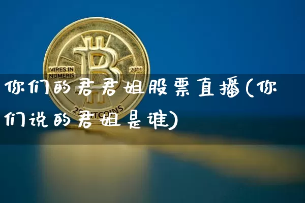 你们的君君姐股票直播(你们说的君姐是谁)_https://www.huakunhengjia.com_财经资讯_第1张