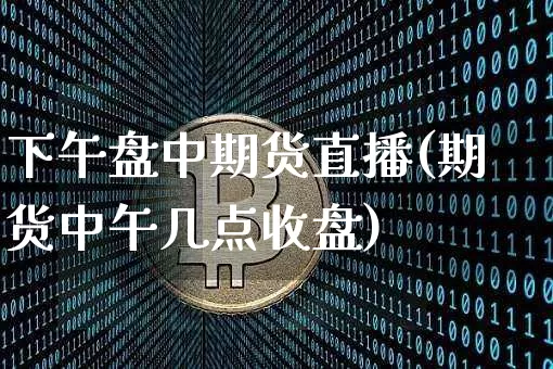 下午盘中期货直播(期货中午几点收盘)_https://www.huakunhengjia.com_期货资讯_第1张