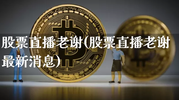 股票直播老谢(股票直播老谢最新消息)_https://www.huakunhengjia.com_金融资讯_第1张
