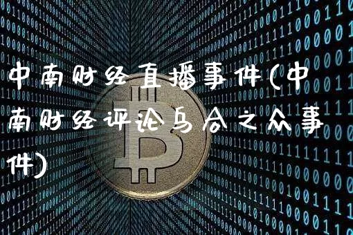 中南财经直播事件(中南财经评论乌合之众事件)_https://www.huakunhengjia.com_股票资讯_第1张