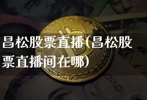 昌松股票直播(昌松股票直播间在哪)_https://www.huakunhengjia.com_期货资讯_第1张