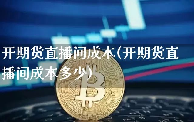 开期货直播间成本(开期货直播间成本多少)_https://www.huakunhengjia.com_期货资讯_第1张