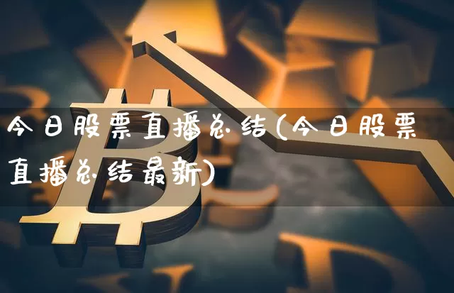 今日股票直播总结(今日股票直播总结最新)_https://www.huakunhengjia.com_股票资讯_第1张