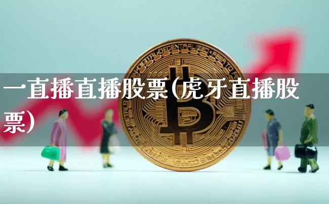 一直播直播股票(虎牙直播股票)_https://www.huakunhengjia.com_期货资讯_第1张
