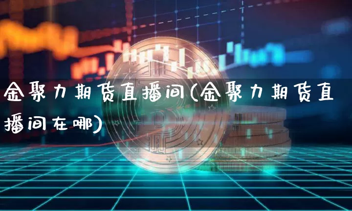 金聚力期货直播间(金聚力期货直播间在哪)_https://www.huakunhengjia.com_期货资讯_第1张