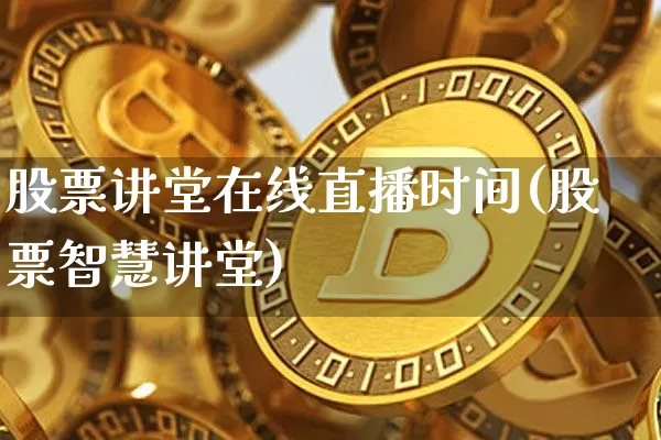股票讲堂在线直播时间(股票智慧讲堂)_https://www.huakunhengjia.com_期货资讯_第1张