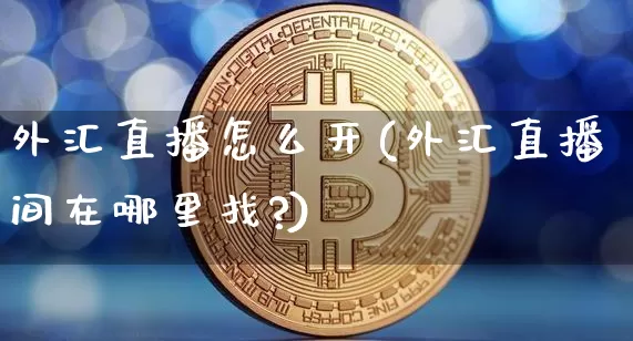 外汇直播怎么开(外汇直播间在哪里找?)_https://www.huakunhengjia.com_股票资讯_第1张
