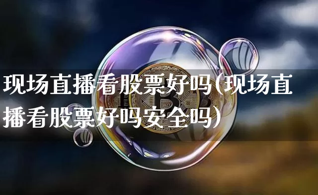 现场直播看股票好吗(现场直播看股票好吗安全吗)_https://www.huakunhengjia.com_财经资讯_第1张