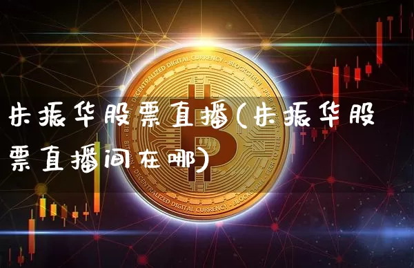 朱振华股票直播(朱振华股票直播间在哪)_https://www.huakunhengjia.com_金融资讯_第1张