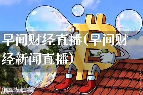 早间财经直播(早间财经新闻直播)_https://www.huakunhengjia.com_金融资讯_第1张