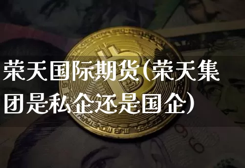 荣天国际期货(荣天集团是私企还是国企)_https://www.huakunhengjia.com_金融资讯_第1张