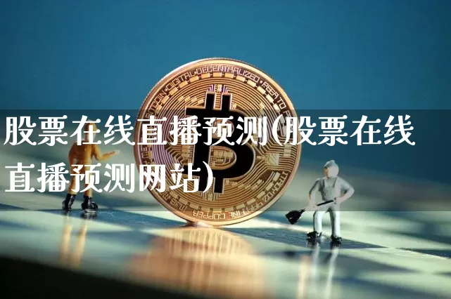 股票在线直播预测(股票在线直播预测网站)_https://www.huakunhengjia.com_期货资讯_第1张