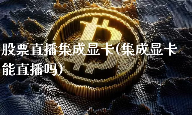股票直播集成显卡(集成显卡能直播吗)_https://www.huakunhengjia.com_金融资讯_第1张