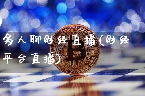 多人聊财经直播(财经平台直播)_https://www.huakunhengjia.com_股票资讯_第1张