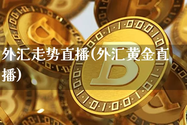 外汇走势直播(外汇黄金直播)_https://www.huakunhengjia.com_股票资讯_第1张