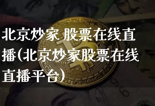 北京炒家 股票在线直播(北京炒家股票在线直播平台)_https://www.huakunhengjia.com_股票资讯_第1张