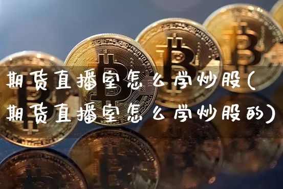 期货直播室怎么学炒股(期货直播室怎么学炒股的)_https://www.huakunhengjia.com_股票资讯_第1张