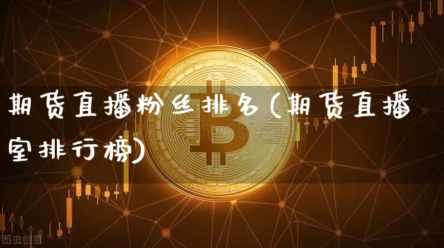 期货直播粉丝排名(期货直播室排行榜)_https://www.huakunhengjia.com_财经资讯_第1张