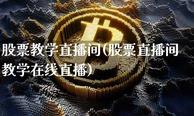 股票教学直播间(股票直播间教学在线直播)_https://www.huakunhengjia.com_期货资讯_第1张