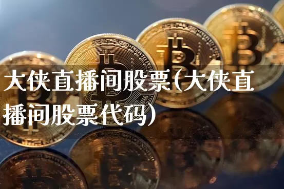 大侠直播间股票(大侠直播间股票代码)_https://www.huakunhengjia.com_财经资讯_第1张