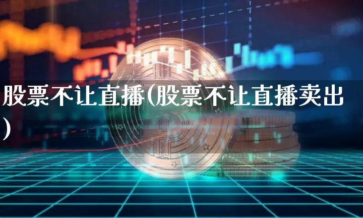 股票不让直播(股票不让直播卖出)_https://www.huakunhengjia.com_金融资讯_第1张