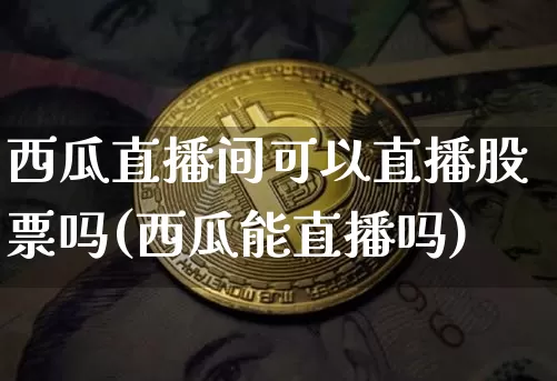 西瓜直播间可以直播股票吗(西瓜能直播吗)_https://www.huakunhengjia.com_股票资讯_第1张