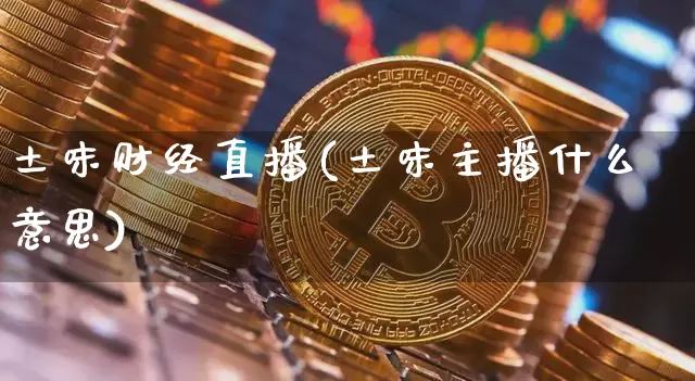 土味财经直播(土味主播什么意思)_https://www.huakunhengjia.com_金融资讯_第1张