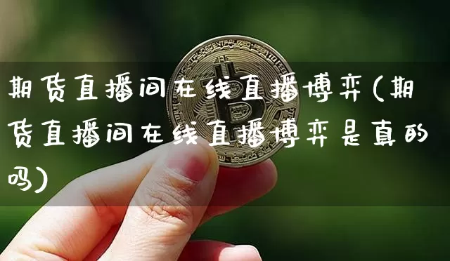 期货直播间在线直播博弈(期货直播间在线直播博弈是真的吗)_https://www.huakunhengjia.com_期货资讯_第1张