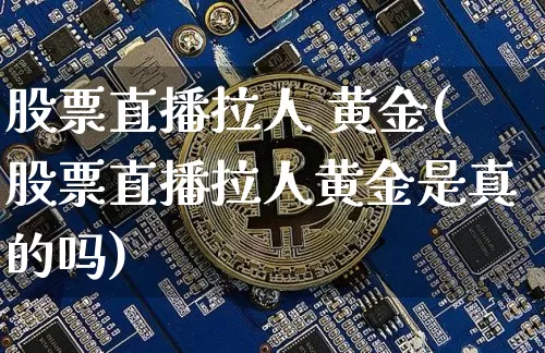 股票直播拉人 黄金(股票直播拉人黄金是真的吗)_https://www.huakunhengjia.com_财经资讯_第1张