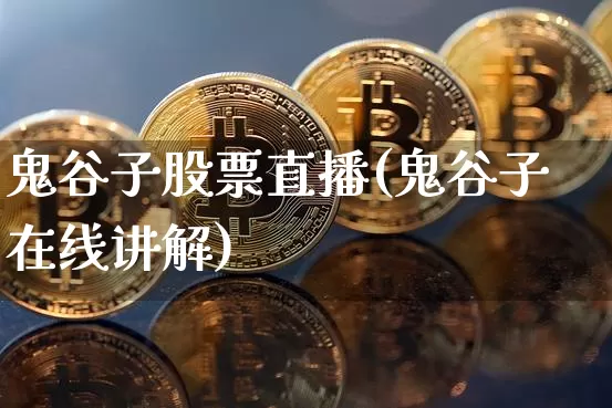 鬼谷子股票直播(鬼谷子在线讲解)_https://www.huakunhengjia.com_股票资讯_第1张