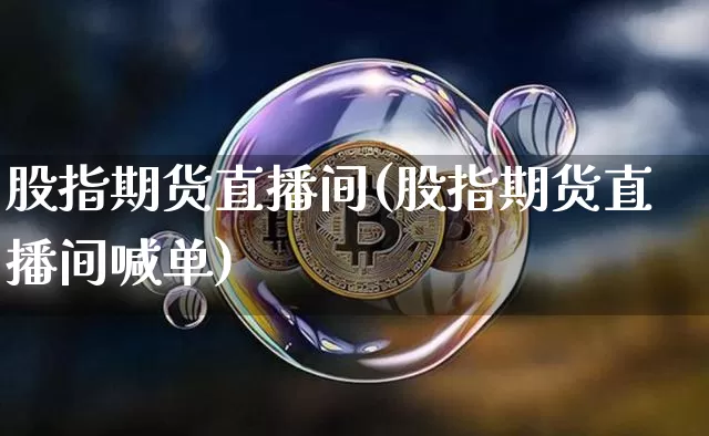 股指期货直播间(股指期货直播间喊单)_https://www.huakunhengjia.com_财经资讯_第1张