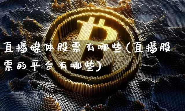直播媒体股票有哪些(直播股票的平台有哪些)_https://www.huakunhengjia.com_财经资讯_第1张