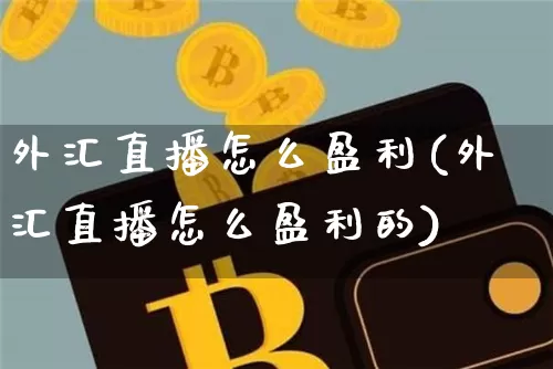 外汇直播怎么盈利(外汇直播怎么盈利的)_https://www.huakunhengjia.com_金融资讯_第1张
