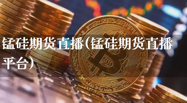 锰硅期货直播(锰硅期货直播平台)_https://www.huakunhengjia.com_股票资讯_第1张