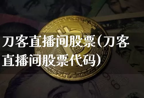 刀客直播间股票(刀客直播间股票代码)_https://www.huakunhengjia.com_期货资讯_第1张