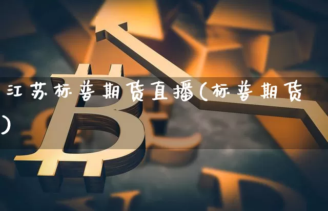 江苏标普期货直播(标普期货)_https://www.huakunhengjia.com_金融资讯_第1张