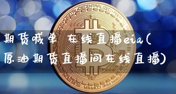期货喊单 在线直播eia(原油期货直播间在线直播)_https://www.huakunhengjia.com_期货资讯_第1张