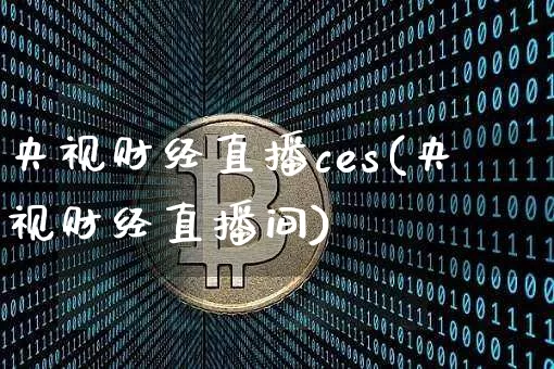 央视财经直播ces(央视财经直播间)_https://www.huakunhengjia.com_期货资讯_第1张
