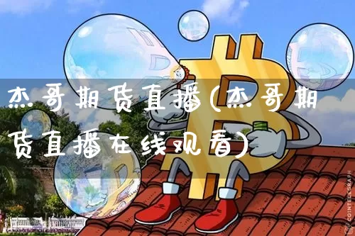 杰哥期货直播(杰哥期货直播在线观看)_https://www.huakunhengjia.com_股票资讯_第1张