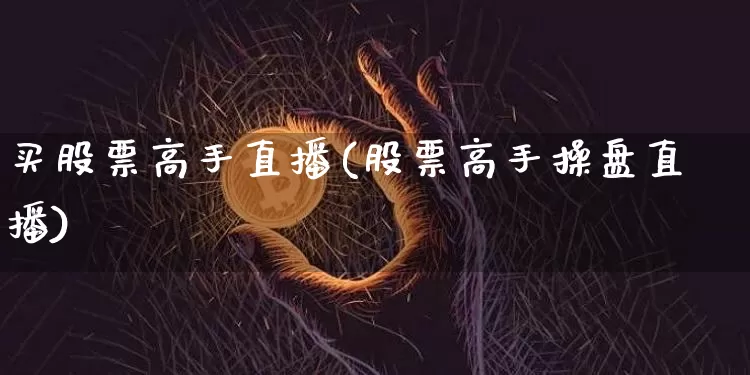 买股票高手直播(股票高手操盘直播)_https://www.huakunhengjia.com_财经资讯_第1张