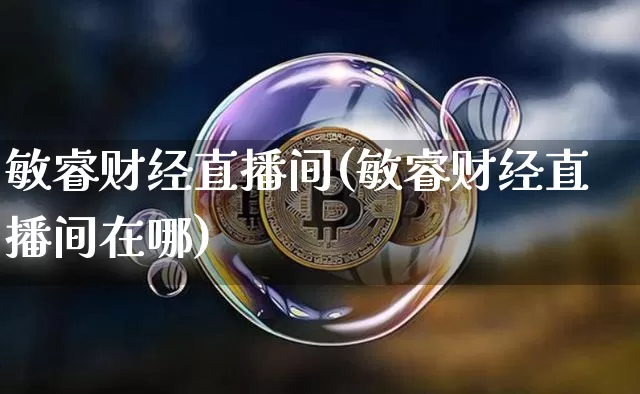 敏睿财经直播间(敏睿财经直播间在哪)_https://www.huakunhengjia.com_期货资讯_第1张