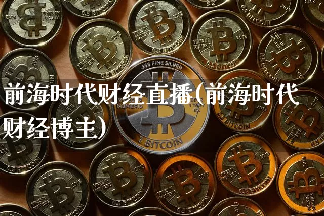 前海时代财经直播(前海时代财经博主)_https://www.huakunhengjia.com_期货资讯_第1张