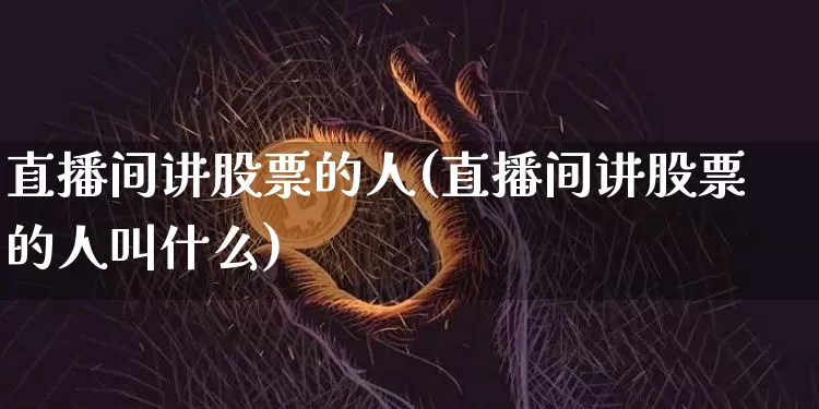 直播间讲股票的人(直播间讲股票的人叫什么)_https://www.huakunhengjia.com_金融资讯_第1张