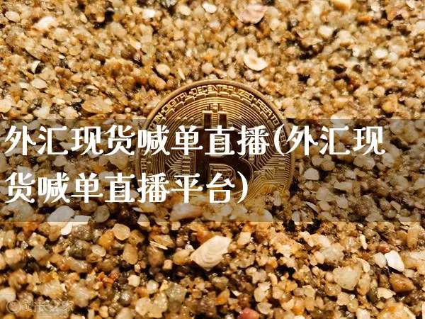 外汇现货喊单直播(外汇现货喊单直播平台)_https://www.huakunhengjia.com_财经资讯_第1张