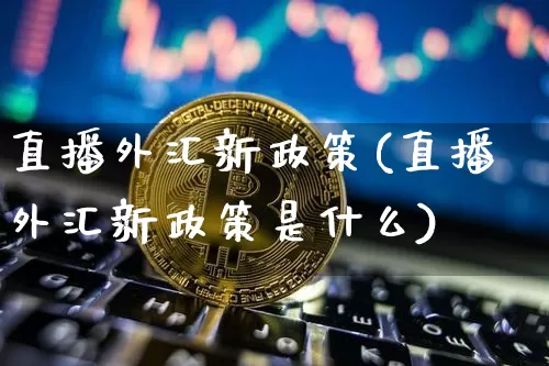 直播外汇新政策(直播外汇新政策是什么)_https://www.huakunhengjia.com_财经资讯_第1张