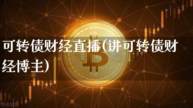 可转债财经直播(讲可转债财经博主)_https://www.huakunhengjia.com_财经资讯_第1张