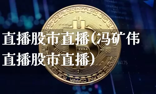 直播股市直播(冯矿伟直播股市直播)_https://www.huakunhengjia.com_股票资讯_第1张