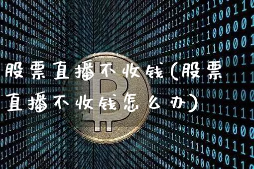 股票直播不收钱(股票直播不收钱怎么办)_https://www.huakunhengjia.com_财经资讯_第1张